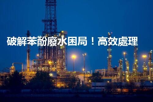 破解苯酚廢水困局！高效處理技術(shù)探秘？